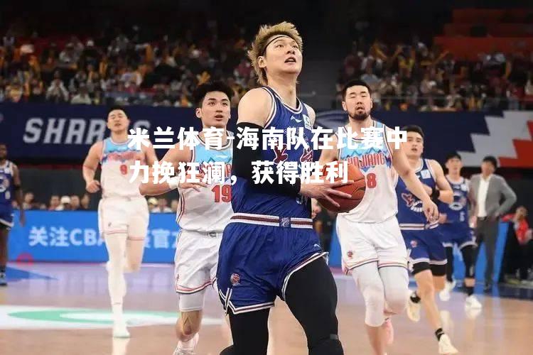 米兰体育-海南队在比赛中力挽狂澜，获得胜利