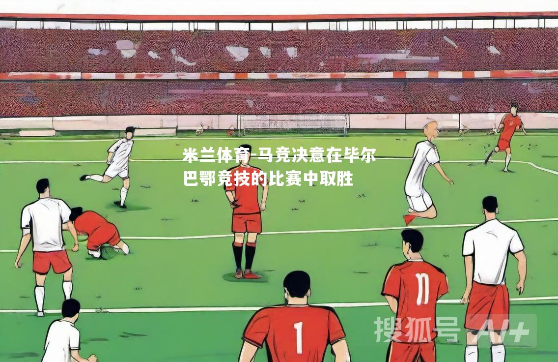 米兰体育-马竞决意在毕尔巴鄂竞技的比赛中取胜