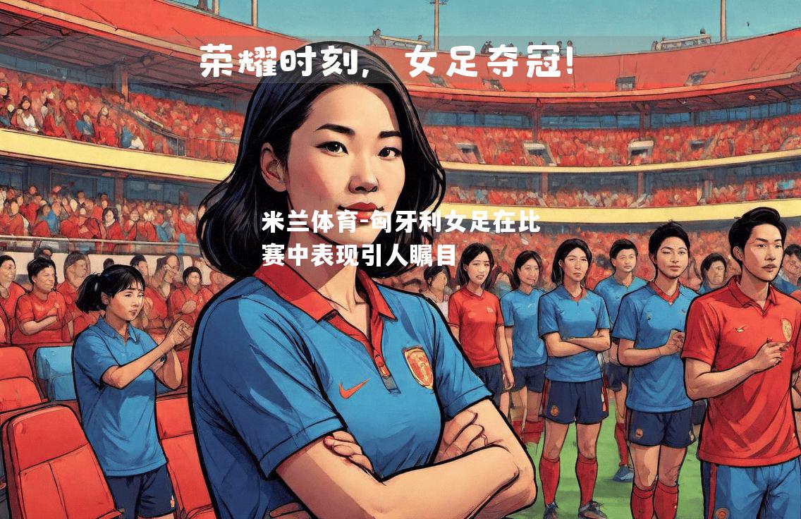 米兰体育-匈牙利女足在比赛中表现引人瞩目