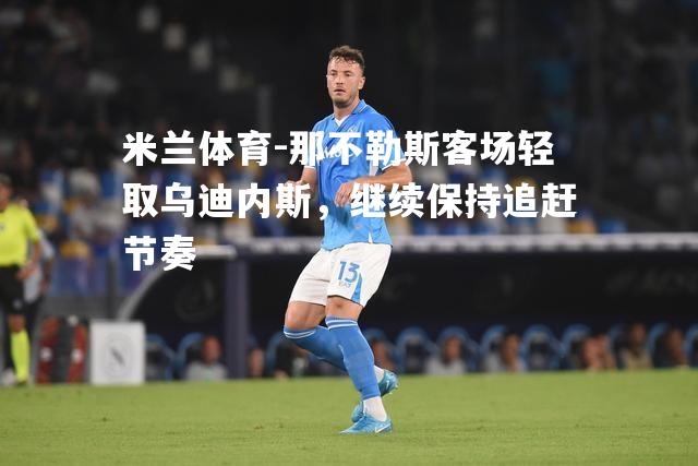米兰体育-那不勒斯客场轻取乌迪内斯，继续保持追赶节奏