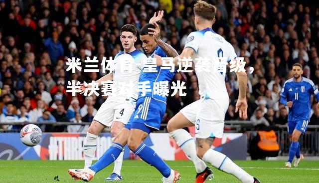 米兰体育-皇马逆袭晋级，半决赛对手曝光