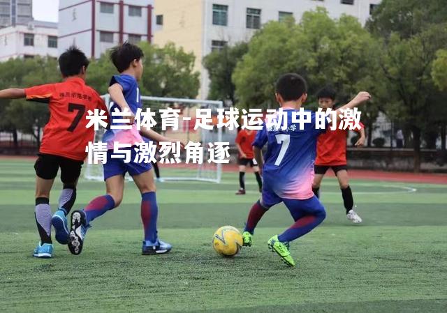 米兰体育-足球运动中的激情与激烈角逐