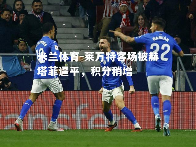 米兰体育-莱万特客场被赫塔菲逼平，积分稍增