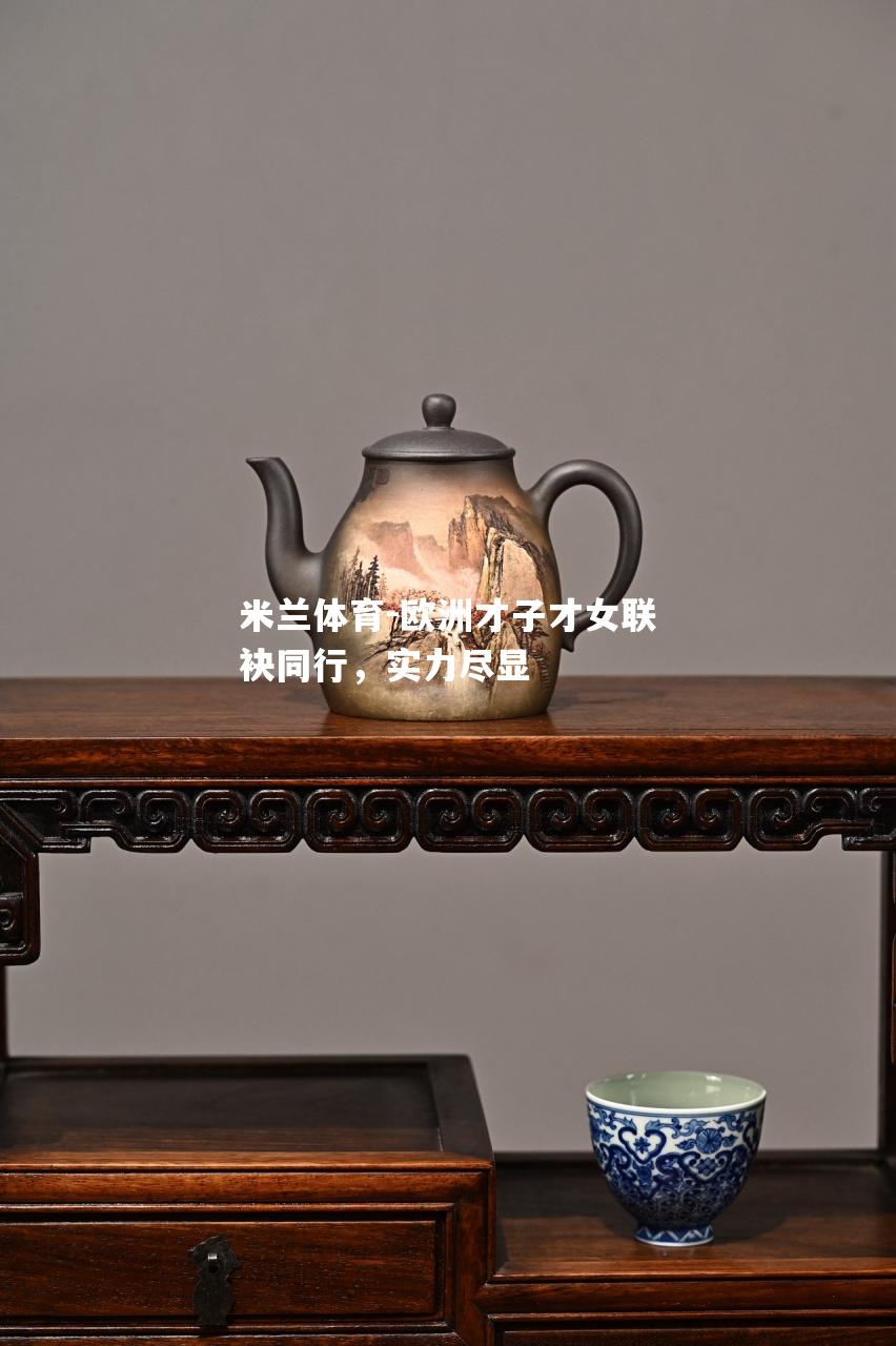 米兰体育-欧洲才子才女联袂同行，实力尽显