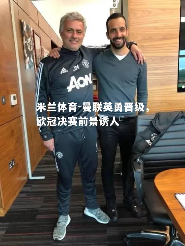米兰体育-曼联英勇晋级，欧冠决赛前景诱人