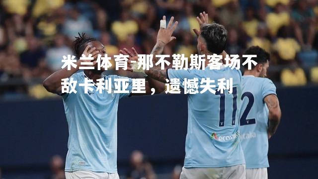 米兰体育-那不勒斯客场不敌卡利亚里，遗憾失利