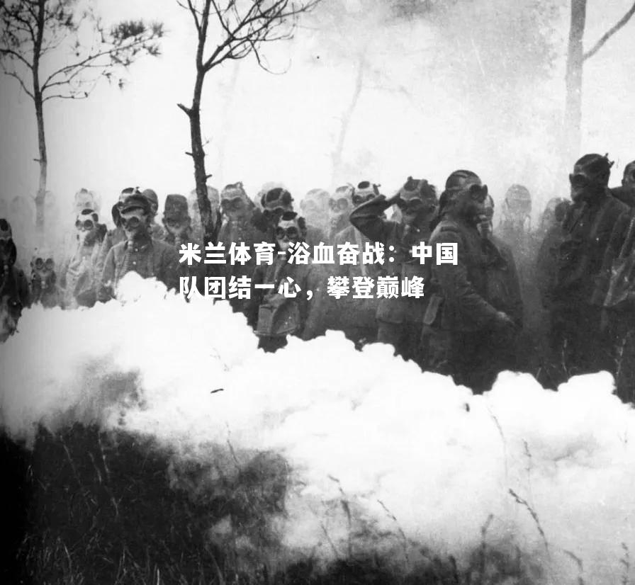 米兰体育-浴血奋战：中国队团结一心，攀登巅峰