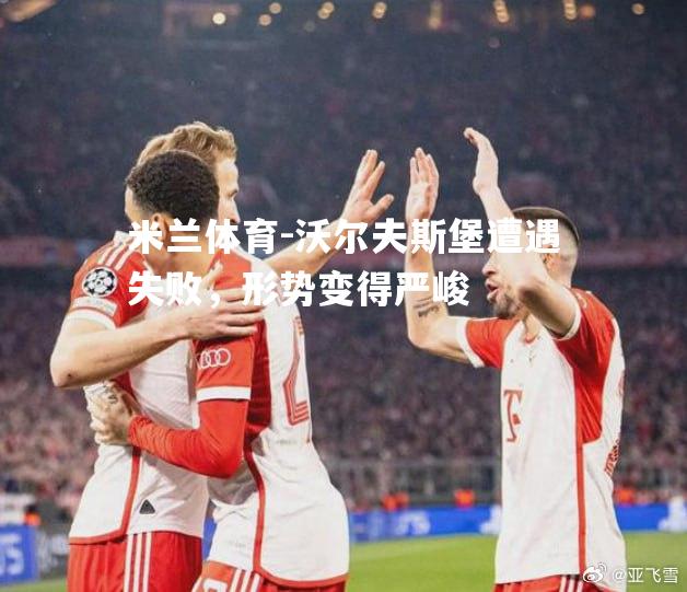 米兰体育-沃尔夫斯堡遭遇失败，形势变得严峻