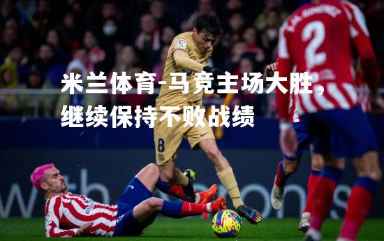 米兰体育-马竞主场大胜，继续保持不败战绩