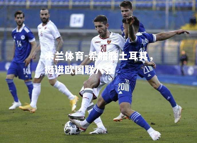 米兰体育-希腊胜土耳其，挺进欧国联八强