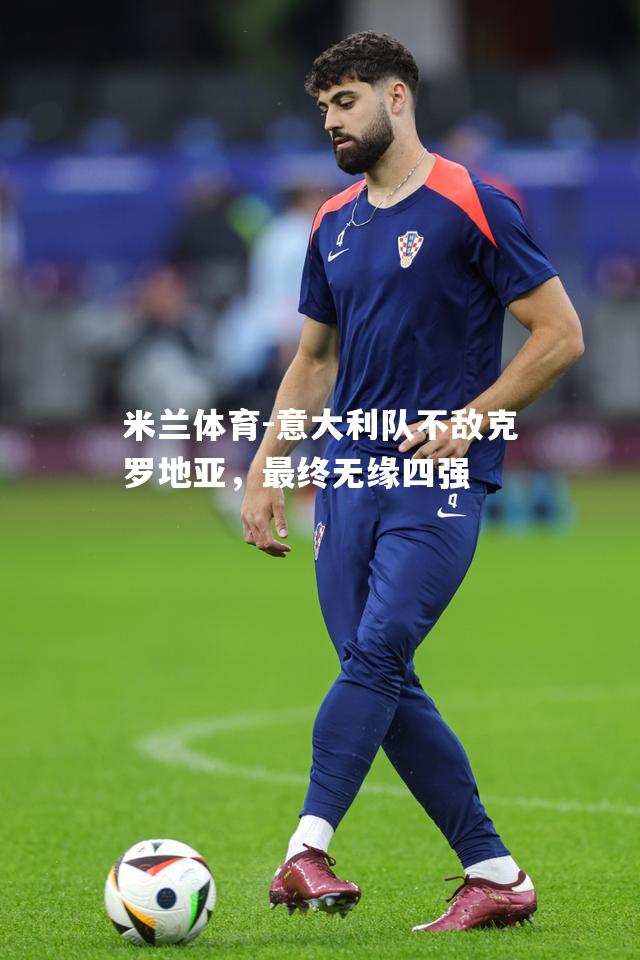 米兰体育-意大利队不敌克罗地亚，最终无缘四强