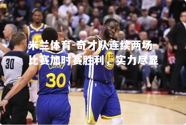 米兰体育-奇才队连续两场比赛加时赛胜利，实力尽显