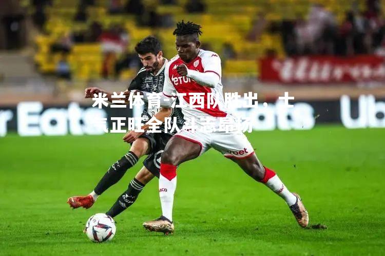 米兰体育-江西队胜出，士气正旺全队斗志昂扬