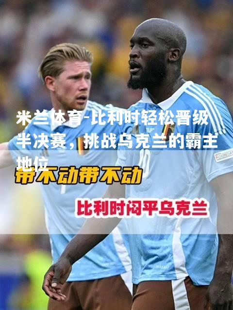 米兰体育-比利时轻松晋级半决赛，挑战乌克兰的霸主地位