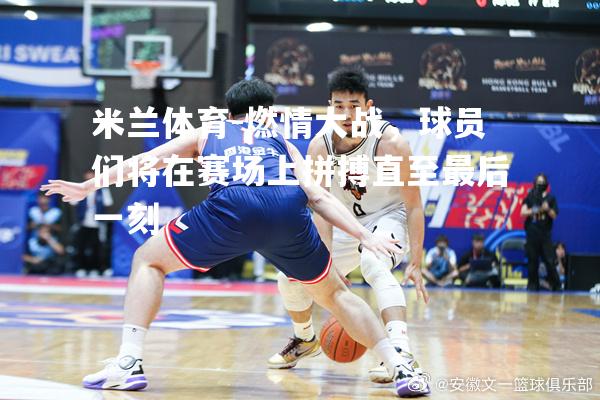 米兰体育-燃情大战，球员们将在赛场上拼搏直至最后一刻
