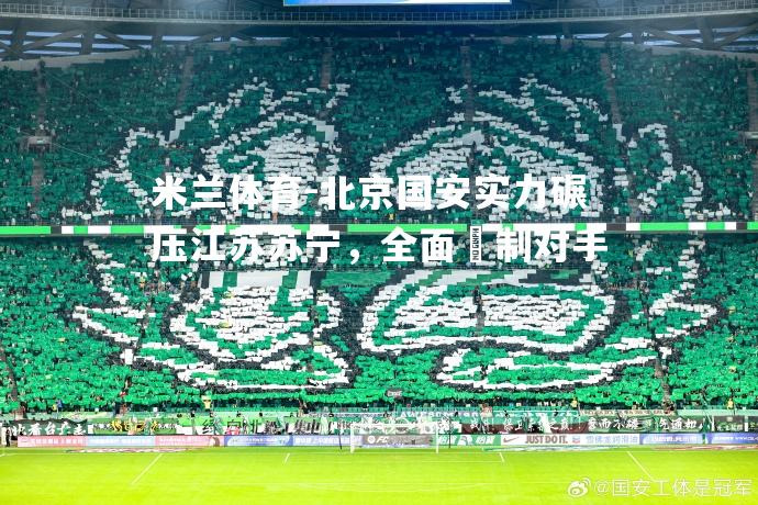 米兰体育-北京国安实力碾压江苏苏宁，全面壓制对手