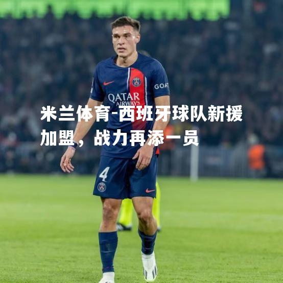 米兰体育-西班牙球队新援加盟，战力再添一员