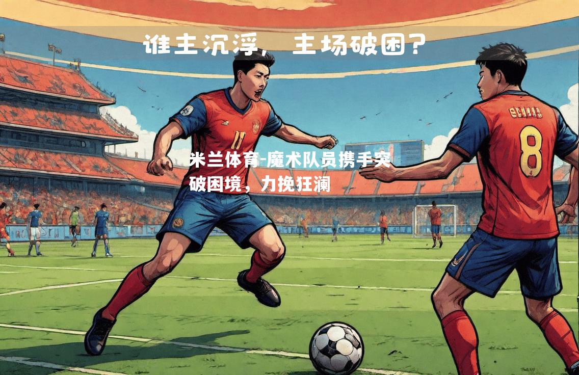 米兰体育-魔术队员携手突破困境，力挽狂澜