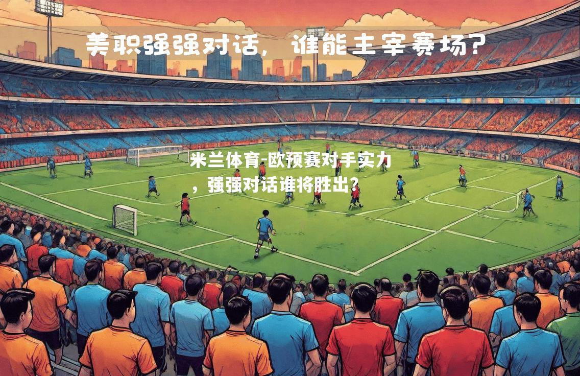 米兰体育-欧预赛对手实力，强强对话谁将胜出？