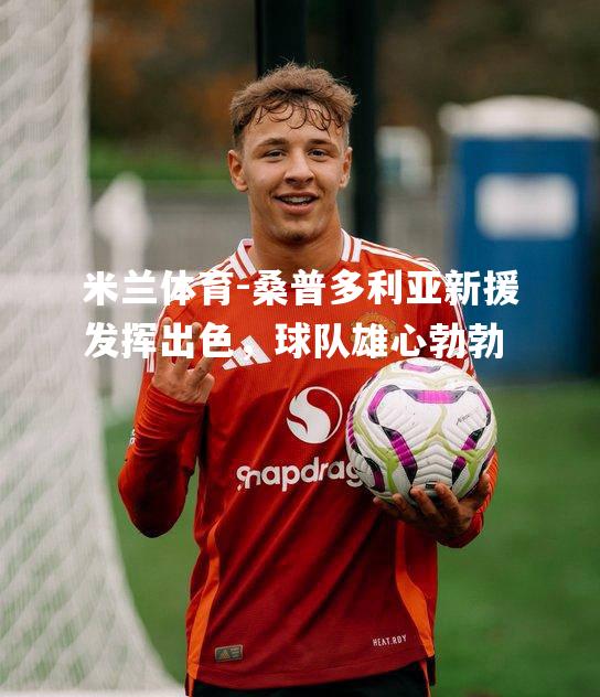 米兰体育-桑普多利亚新援发挥出色，球队雄心勃勃