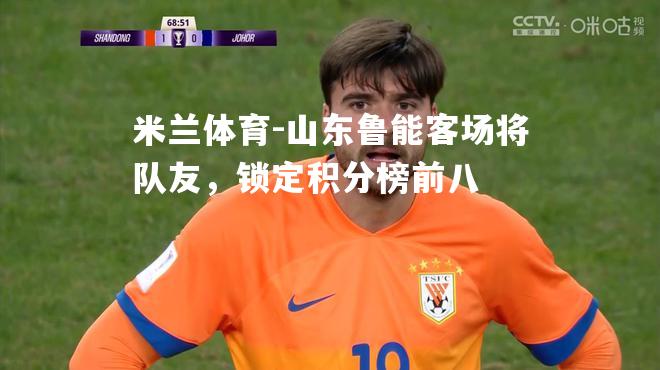 米兰体育-山东鲁能客场将队友，锁定积分榜前八
