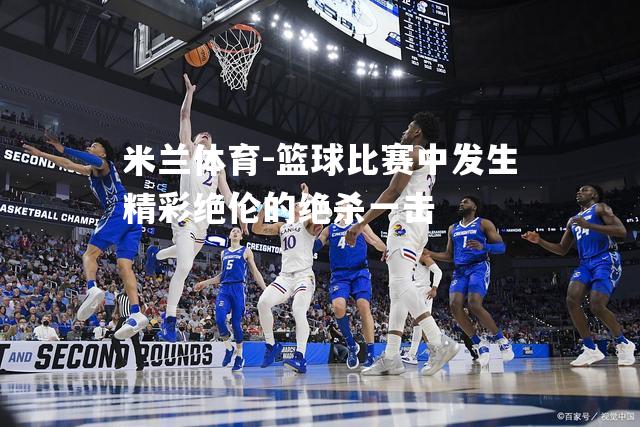 篮球比赛中发生精彩绝伦的绝杀一击