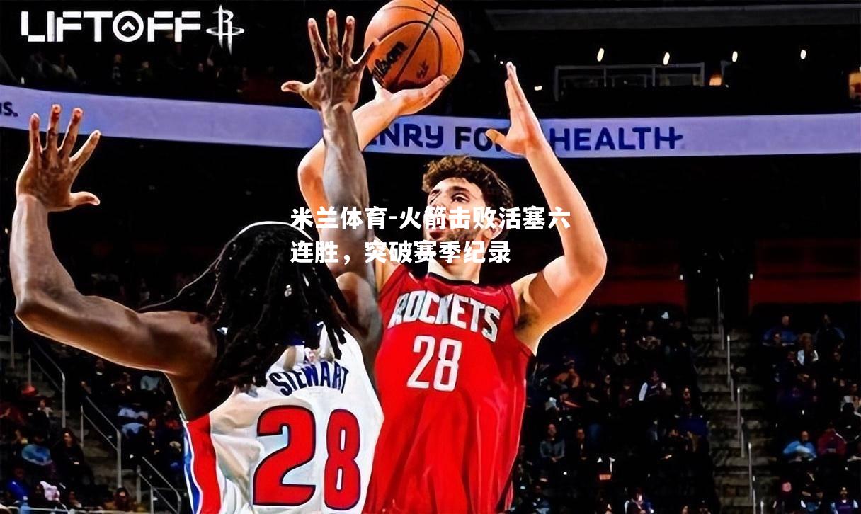 米兰体育-火箭击败活塞六连胜，突破赛季纪录