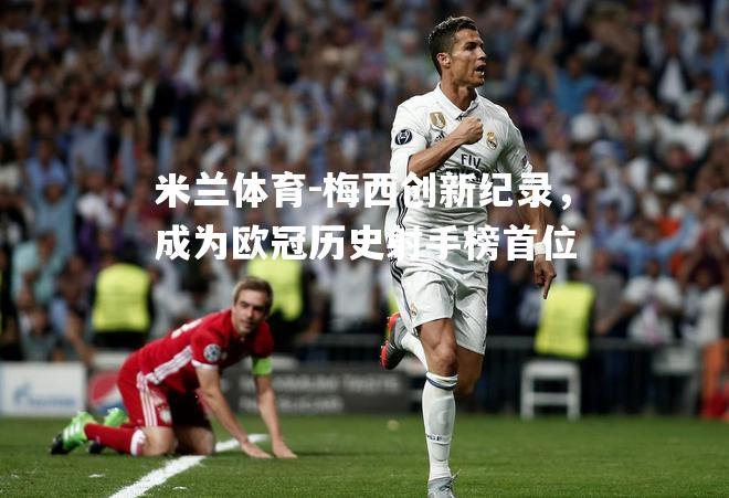 米兰体育-梅西创新纪录，成为欧冠历史射手榜首位