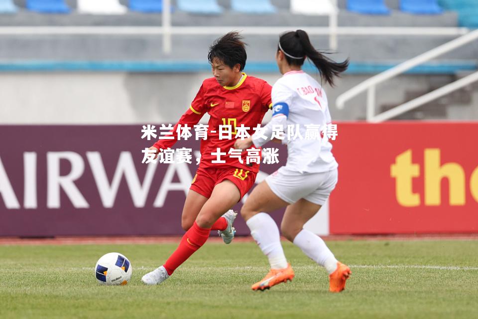 米兰体育-日本女足队赢得友谊赛，士气高涨