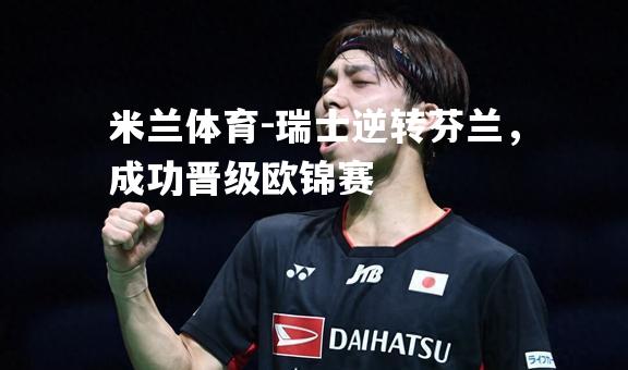 米兰体育-瑞士逆转芬兰，成功晋级欧锦赛