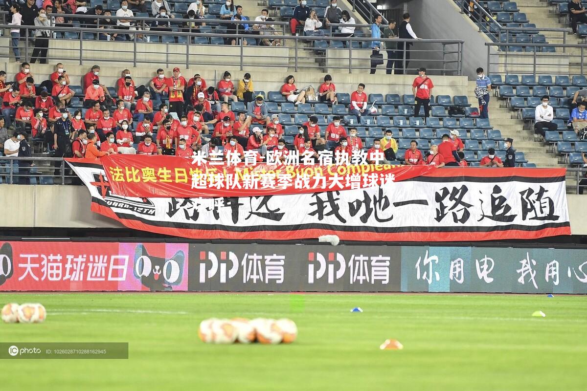 欧洲名宿执教中超球队新赛季战力大增球迷欢呼