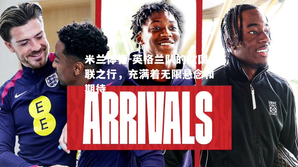 米兰体育-英格兰队的欧国联之行，充满着无限悬念和期待