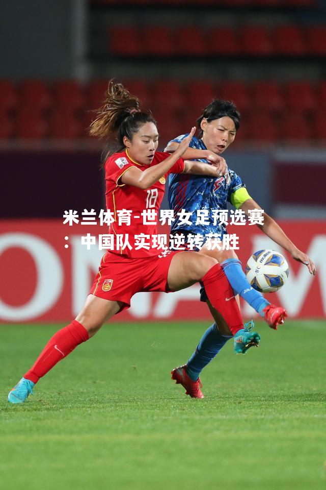 米兰体育-世界女足预选赛：中国队实现逆转获胜