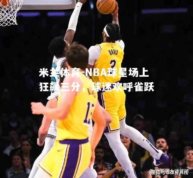 米兰体育-NBA球星场上狂飙三分，球迷欢呼雀跃