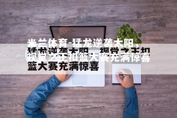 米兰体育-猛龙逆袭太阳，视觉之王扣篮大赛充满惊喜