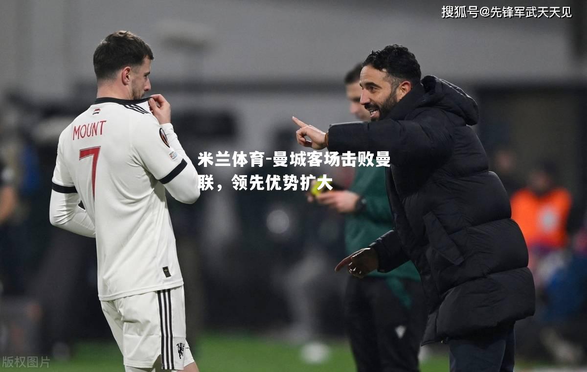 米兰体育-曼城客场击败曼联，领先优势扩大