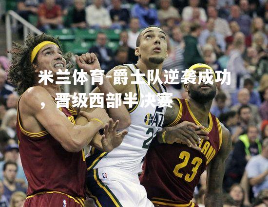 米兰体育-爵士队逆袭成功，晋级西部半决赛