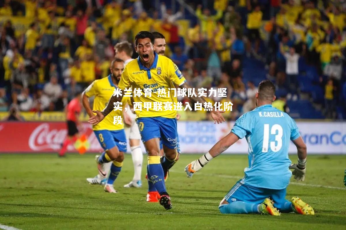米兰体育-热门球队实力坚实，西甲联赛进入白热化阶段