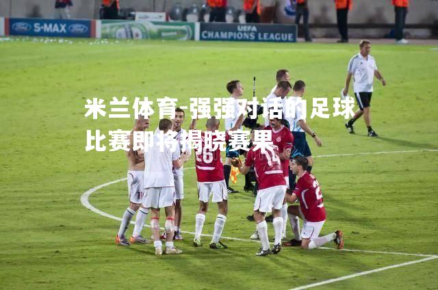 米兰体育-强强对话的足球比赛即将揭晓赛果