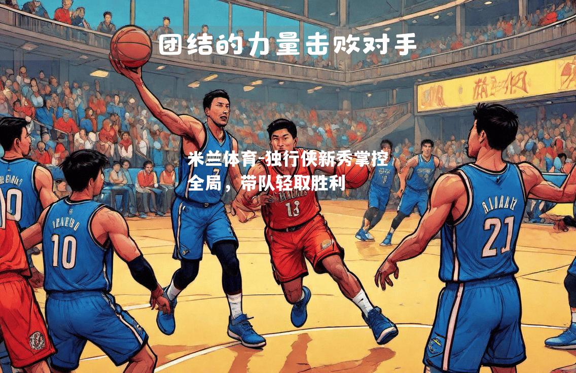 米兰体育-独行侠新秀掌控全局，带队轻取胜利