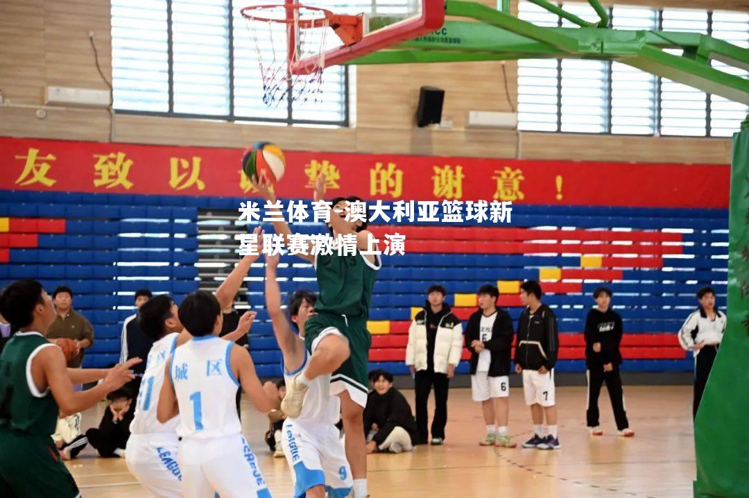 米兰体育-澳大利亚篮球新星联赛激情上演