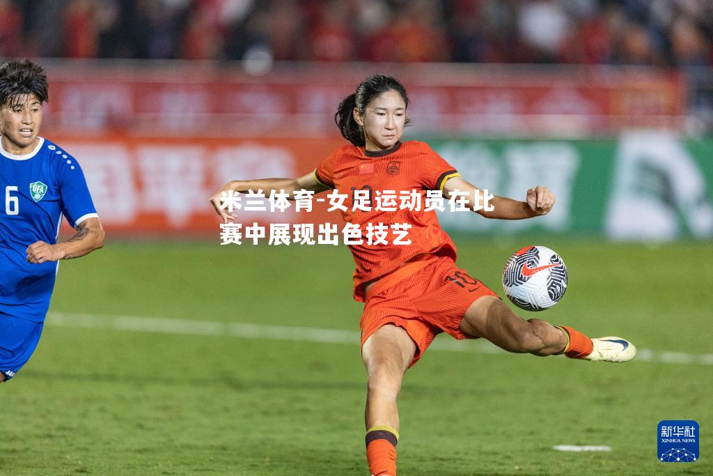 米兰体育-女足运动员在比赛中展现出色技艺