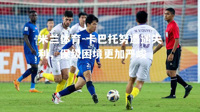 米兰体育-卡巴托努遭遇失利，保级困境更加严峻