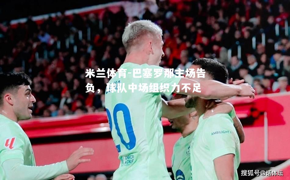 米兰体育-巴塞罗那主场告负，球队中场组织力不足