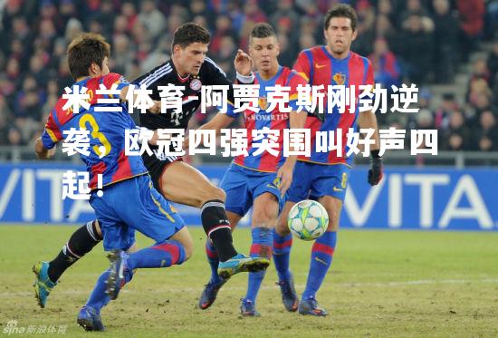 米兰体育-阿贾克斯刚劲逆袭，欧冠四强突围叫好声四起！