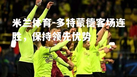 米兰体育-多特蒙德客场连胜，保持领先优势
