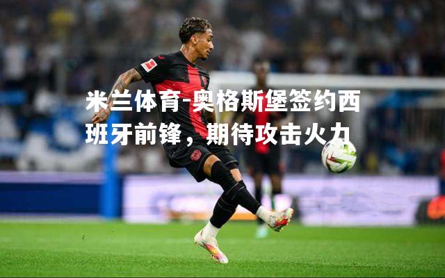 米兰体育-奥格斯堡签约西班牙前锋，期待攻击火力
