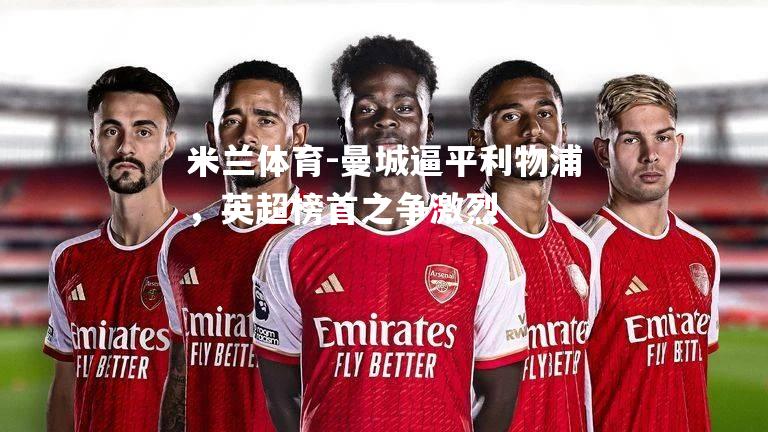米兰体育-曼城逼平利物浦，英超榜首之争激烈