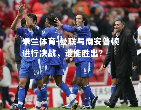 米兰体育-曼联与南安普顿进行决战，谁能胜出？