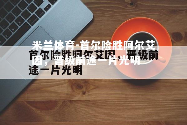 米兰体育-首尔险胜阿尔艾因，晋级前途一片光明